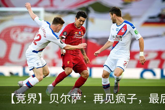 【竞界】贝尔萨：再见疯子，最后一位爹味教练