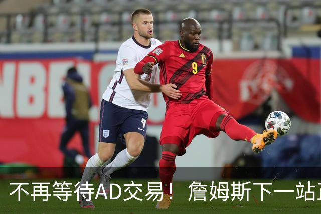不再等待AD交易！詹姆斯下一站正式圈定5队，最终决定只看3大条件