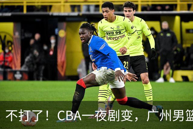 不打了！CBA一夜剧变，广州男篮五人离队，青岛男篮三外援确定