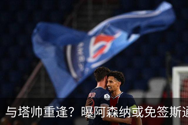 与塔帅重逢？曝阿森纳或免签斯通斯 顶替伤缺的萨利巴