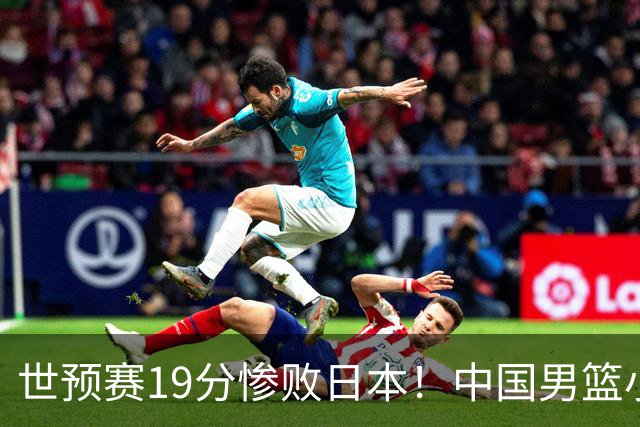 世预赛19分惨败日本！中国男篮小组垫底，5人不及格，庞峥麟无缘出场