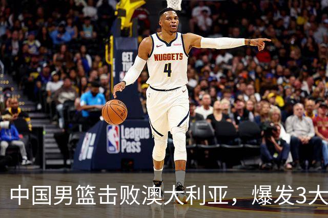 中国男篮击败澳大利亚，爆发3大震撼时刻，王俊杰4项数据领先全队