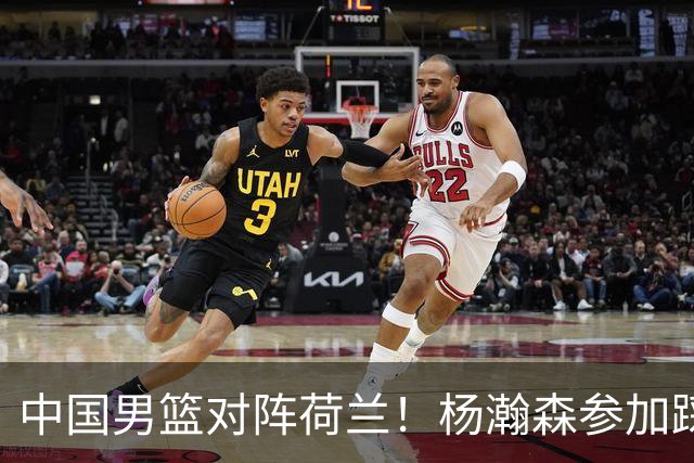 中国男篮对阵荷兰！杨瀚森参加踩场训练，NBA回来将上演首秀