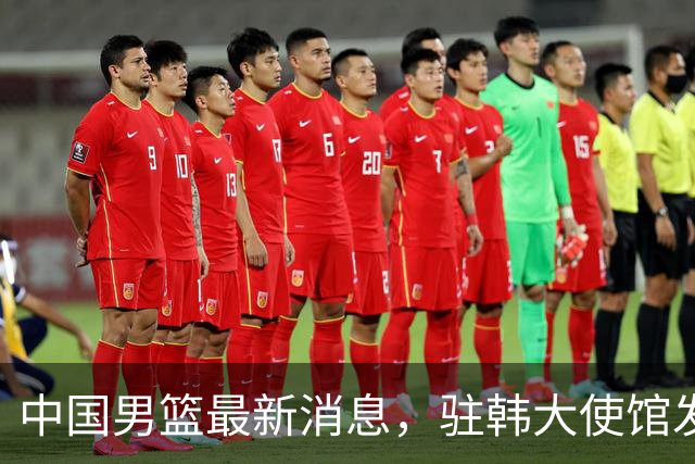 中国男篮最新消息，驻韩大使馆发文祝贺晋级 目前排名F组倒数第二