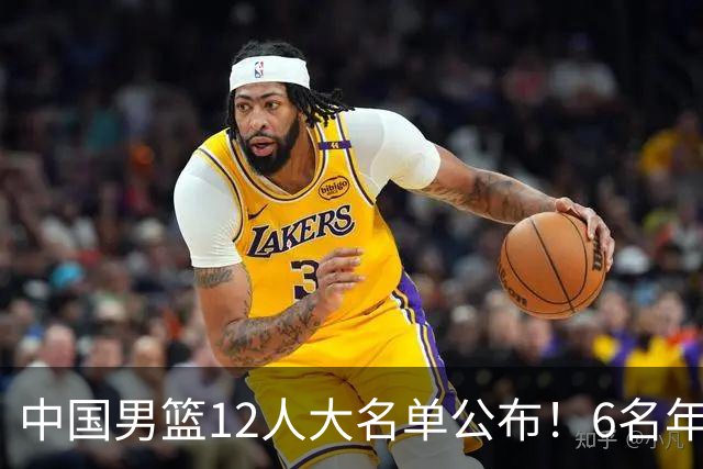中国男篮12人大名单公布！6名年轻球员有望迎来 成年国家队首秀！