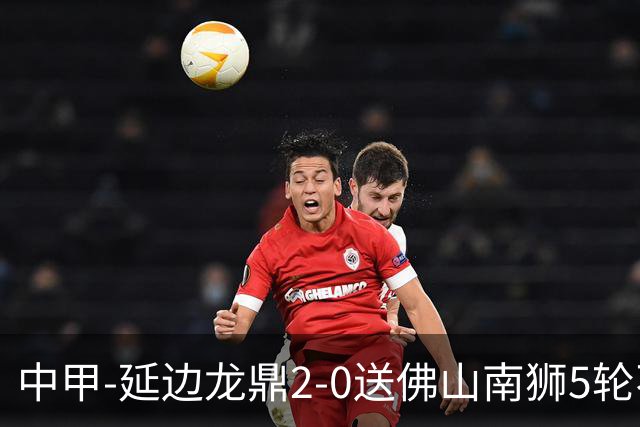 中甲-延边龙鼎2-0送佛山南狮5轮不胜 多明戈斯角球破门徐继祖建功