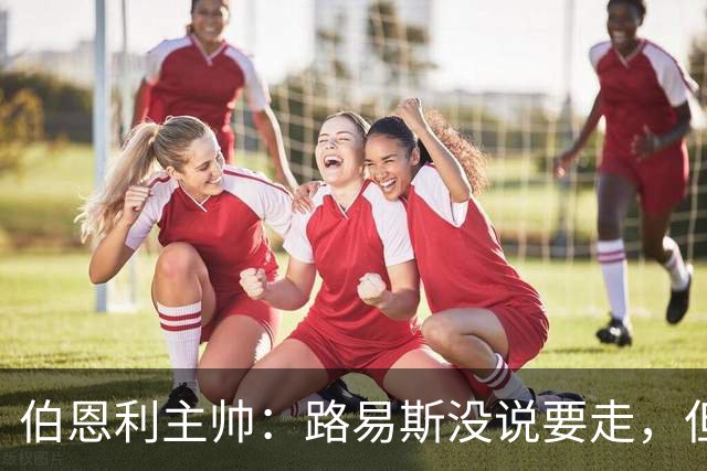 伯恩利主帅：路易斯没说要走，但若接到英超报价他可能离开