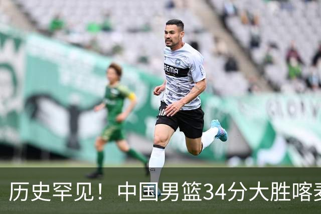 历史罕见！中国男篮34分大胜喀麦隆引球迷“吐槽一边倒”