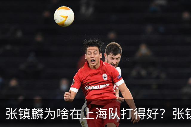 张镇麟为啥在上海队打得好？张镇麟毫不客气说出心里话，原来如此
