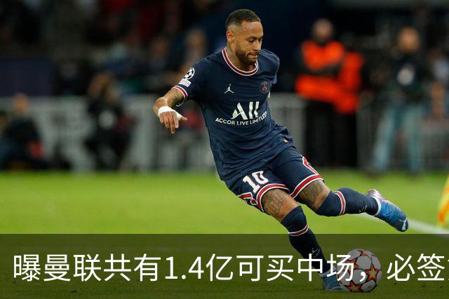 曝曼联共有1.4亿可买中场，必签第三人！已联系科内或放弃买大牌