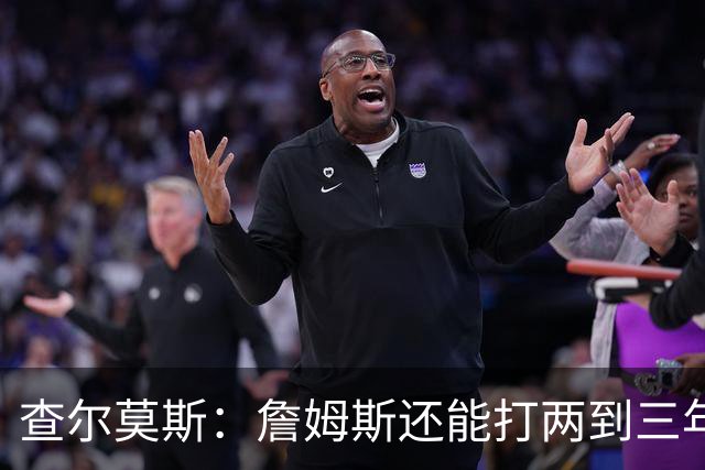 查尔莫斯：詹姆斯还能打两到三年 我有种感觉他可能会加盟勇士！