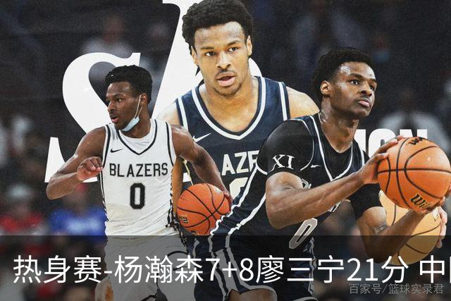 热身赛-杨瀚森7+8廖三宁21分 中国男篮力擒荷兰