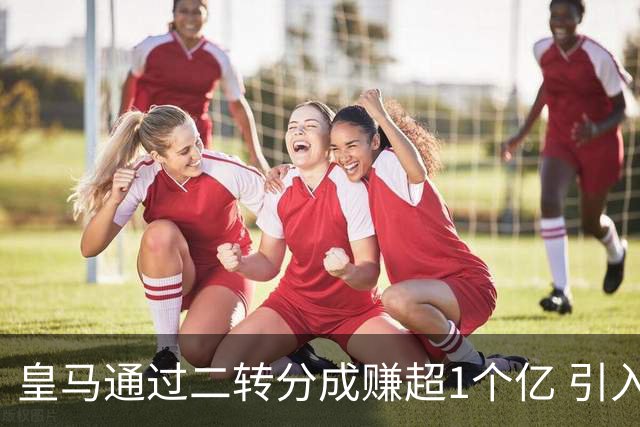 皇马通过二转分成赚超1个亿 引入4大国脚也才花7500万