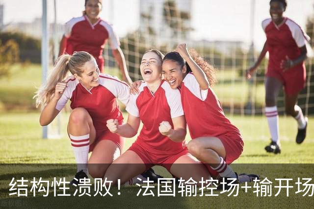 结构性溃败！法国输控场+输开场+输锋线=怎么都是输