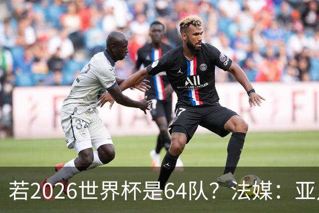 若2026世界杯是64队？法媒：亚足联12席，根据世预赛结果仍无国足