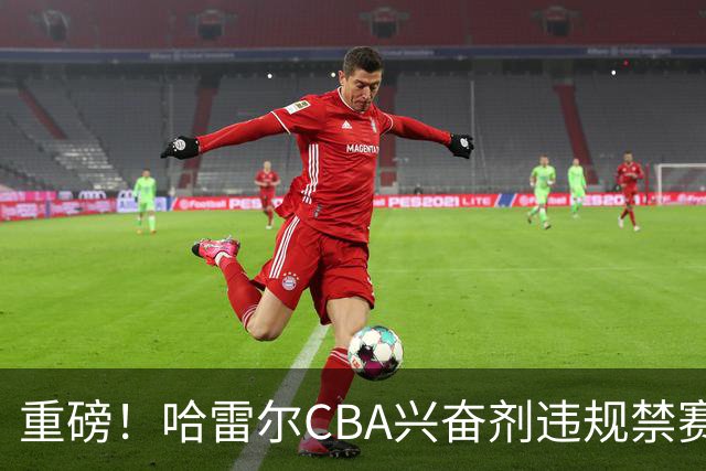 重磅！哈雷尔CBA兴奋剂违规禁赛3月 又因NBL检测尿量不足禁赛两年