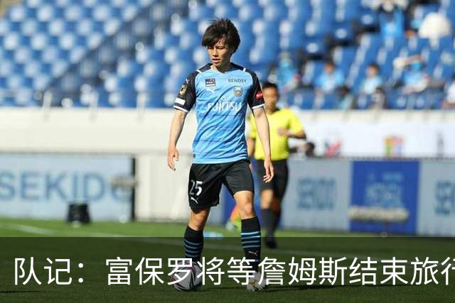 队记：富保罗将等詹姆斯结束旅行后与他讨论未来 最可能回归湖人