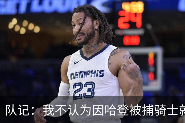 队记：我不认为因哈登被捕骑士就会抛弃他 估计还是2年6000万合同