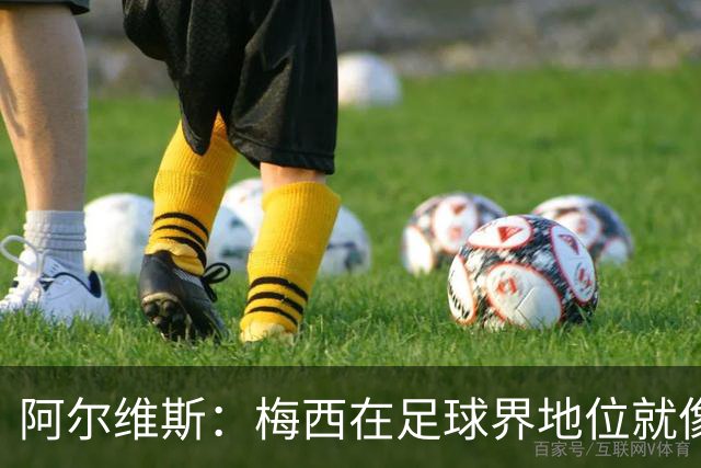 阿尔维斯：梅西在足球界地位就像耶稣，把球传给他欣赏表演就行了