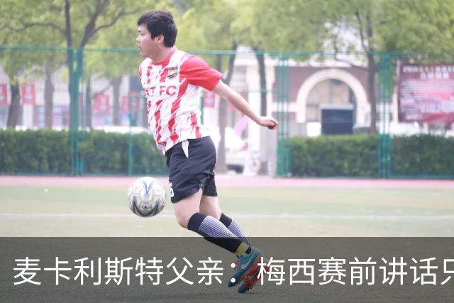 麦卡利斯特父亲：梅西赛前讲话只是战术布置