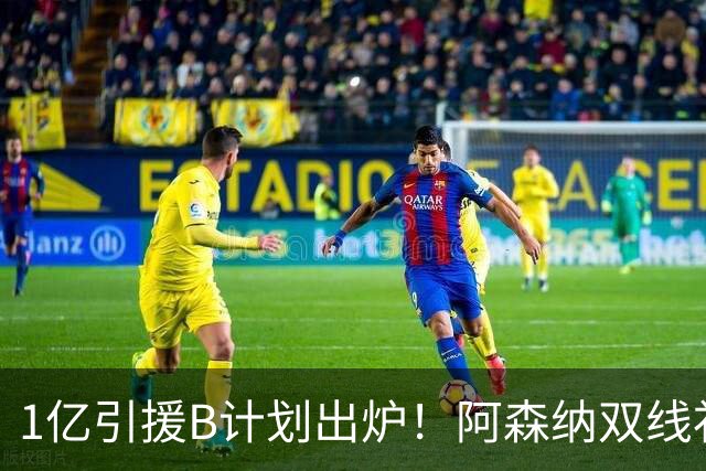 1亿引援B计划出炉！阿森纳双线补强提速，巴黎新星主动示好加盟