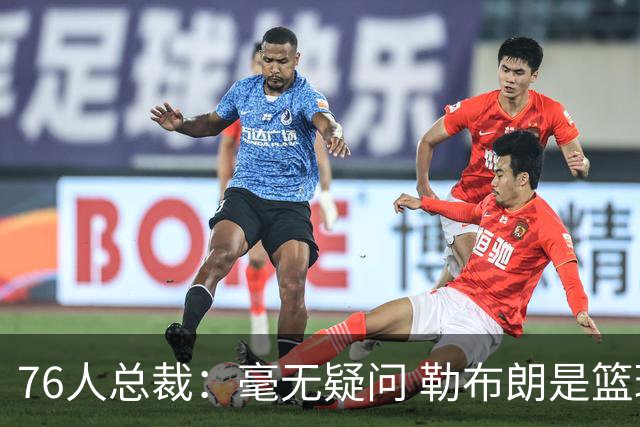 76人总裁：毫无疑问 勒布朗是篮球历史上最伟大的球员之一