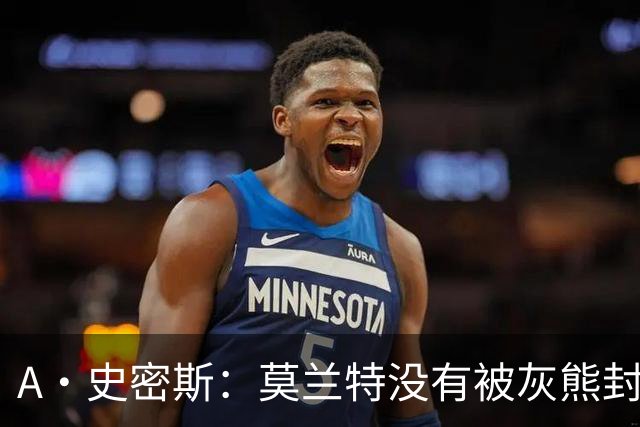 A·史密斯：莫兰特没有被灰熊封杀 纯粹是因为他自身出现下滑