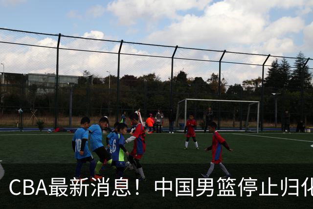 CBA最新消息！中国男篮停止归化，陈家政被大学录取，北控签国手锋线