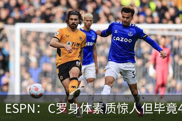 ESPN：C罗身体素质惊人但毕竟41了，哈兰德梅西都轮休他也该轮休