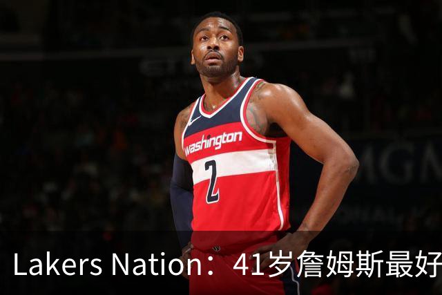 Lakers Nation：41岁詹姆斯最好下家是湖人，其设想的阵容非常有趣