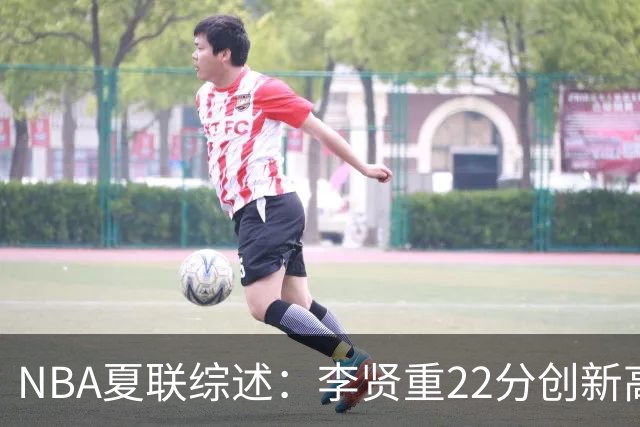 NBA夏联综述：李贤重22分创新高 榜眼秀状态低迷