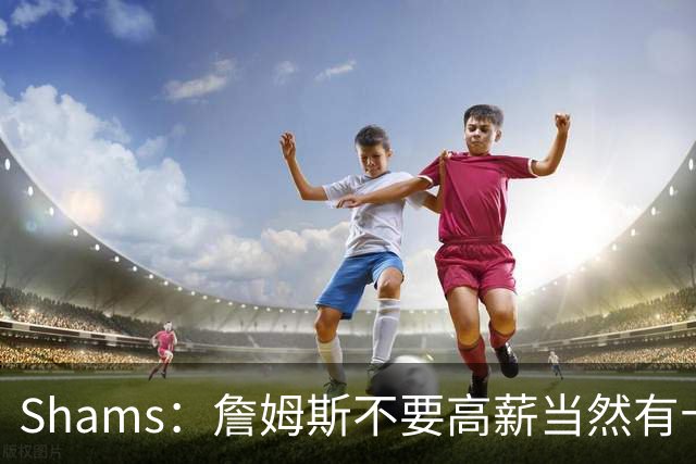 Shams：詹姆斯不要高薪当然有十几队抢 富保罗白板上的队都报价了